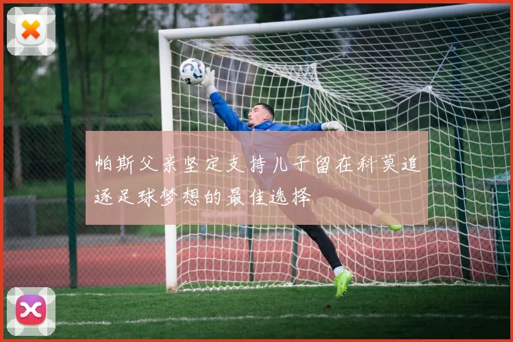 帕斯父亲坚定支持儿子留在科莫追逐足球梦想的最佳选择