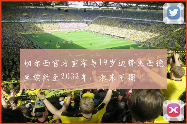 切尔西官方宣布与19岁边锋杰西德里续约至2032年，未来可期