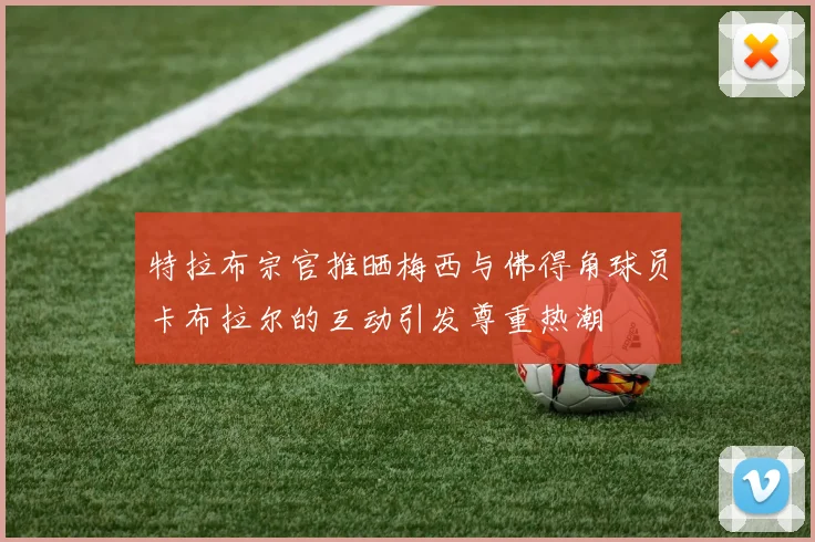 特拉布宗官推晒梅西与佛得角球员卡布拉尔的互动引发尊重热潮