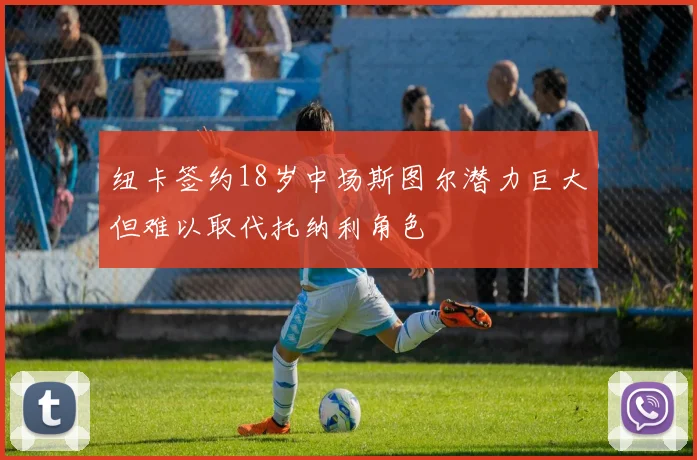 纽卡签约18岁中场斯图尔潜力巨大但难以取代托纳利角色