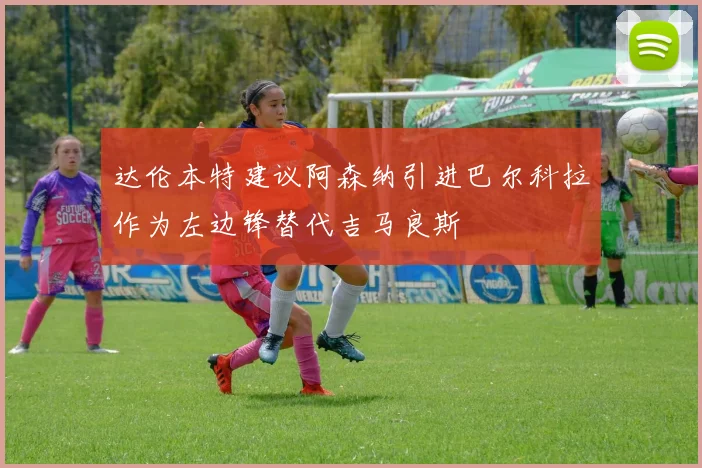 达伦本特建议阿森纳引进巴尔科拉作为左边锋替代吉马良斯