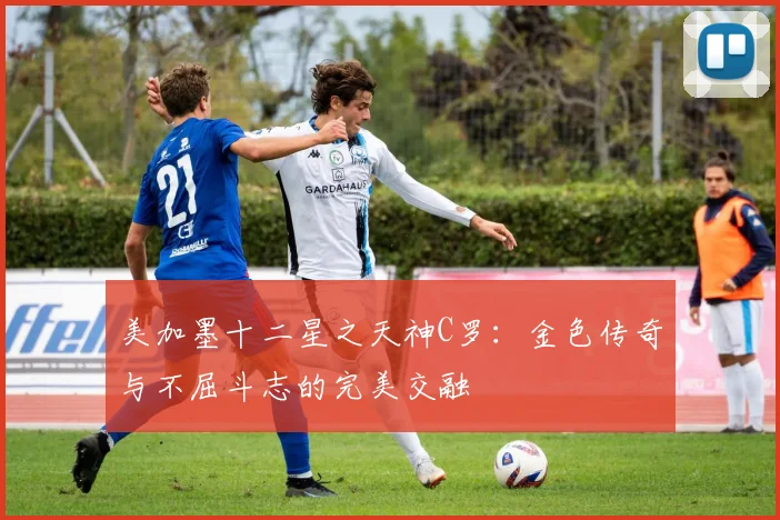美加墨十二星之天神C罗：金色传奇与不屈斗志的完美交融