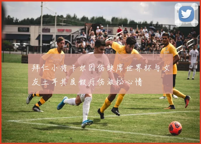 拜仁小将卡尔因伤缺席世界杯与女友土耳其度假疗伤放松心情