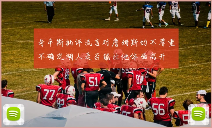 考辛斯批评流言对詹姆斯的不尊重不确定湖人是否能让他体面离开