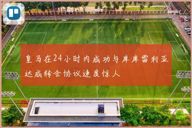 皇马在24小时内成功与库库雷利亚达成转会协议速度惊人