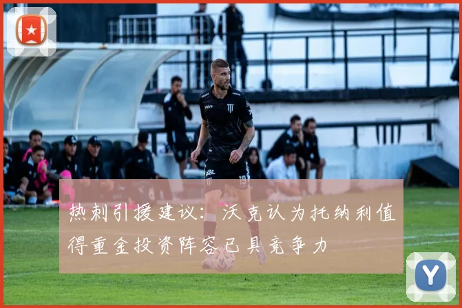 热刺引援建议：沃克认为托纳利值得重金投资阵容已具竞争力