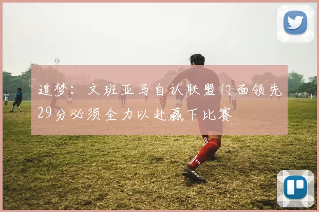 追梦：文班亚马自认联盟门面领先29分必须全力以赴赢下比赛