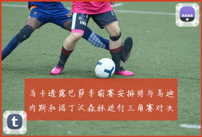马卡透露巴萨季前赛安排将与乌迪内斯和诺丁汉森林进行三角赛对决
