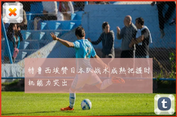 特鲁西埃赞日本队战术成熟把握时机能力突出