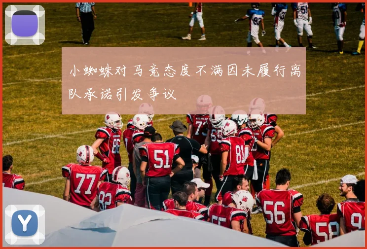 小蜘蛛对马竞态度不满因未履行离队承诺引发争议