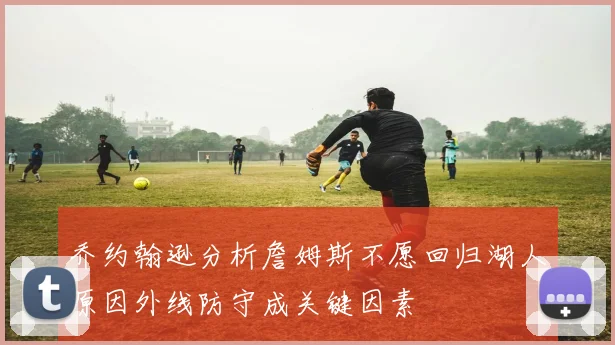 乔约翰逊分析詹姆斯不愿回归湖人原因外线防守成关键因素